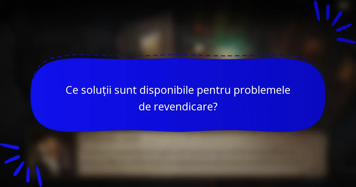 Ce soluții sunt disponibile pentru problemele de revendicare?