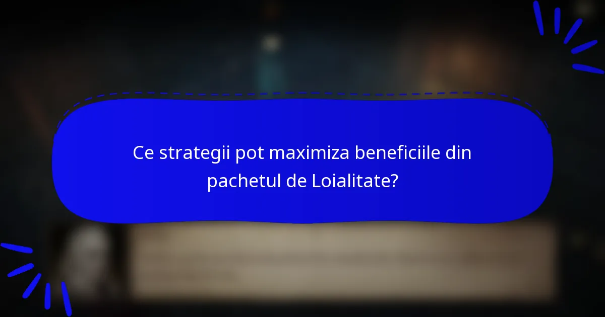 Ce strategii pot maximiza beneficiile din pachetul de Loialitate?